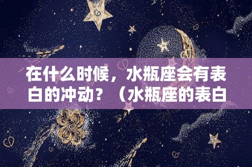 在什么时候，水瓶座会有表白的冲动？（水瓶座的表白成功率是多少）