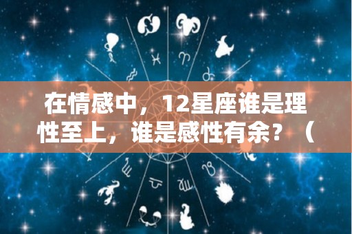 在情感中，12星座谁是理性至上，谁是感性有余？（哪些星座理性）