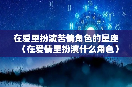 在爱里扮演苦情角色的星座（在爱情里扮演什么角色）