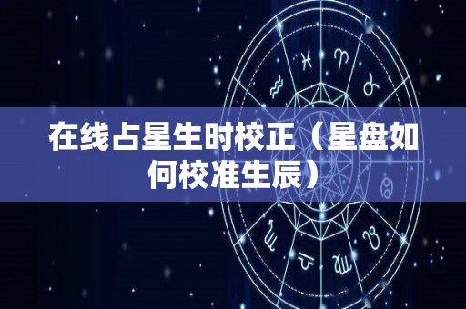 在线占星生时校正（星盘如何校准生辰）