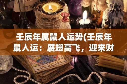 壬辰年属鼠人运势(壬辰年鼠人运：展翅高飞，迎来财富与成功)