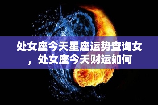 处女座今天星座运势查询女，处女座今天财运如何