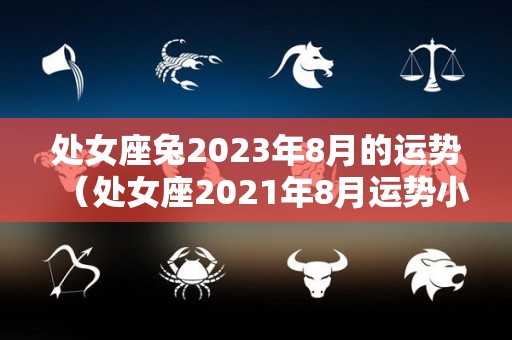 处女座兔2023年8月的运势（处女座2021年8月运势小乖麻）