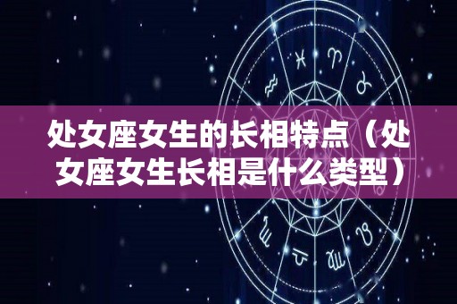 处女座女生的长相特点（处女座女生长相是什么类型）