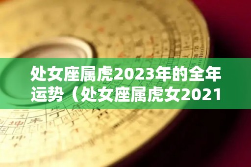 处女座属虎2023年的全年运势（处女座属虎女2021年运势）