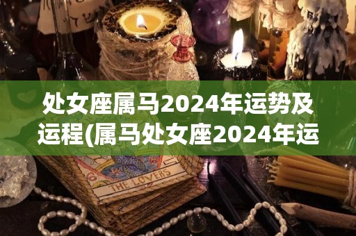 处女座属马2024年运势及运程(属马处女座2024年运势：善用时间把握机会)