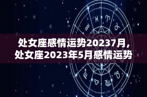 处女座感情运势20237月,处女座2023年5月感情运势