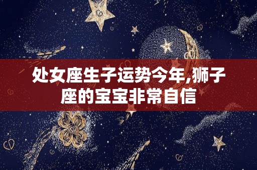 处女座生子运势今年,狮子座的宝宝非常自信