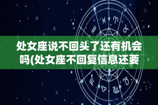 处女座说不回头了还有机会吗(处女座不回复信息还要继续找吗)