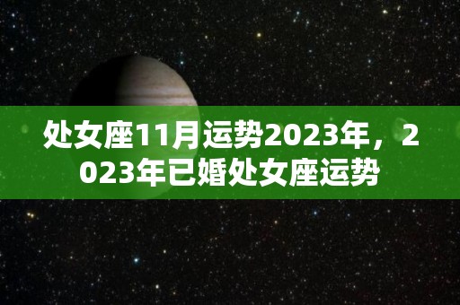 处女座11月运势2023年，2023年已婚处女座运势