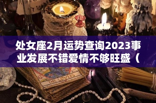 处女座2月运势查询2023事业发展不错爱情不够旺盛（处女座2021年二月份运势）