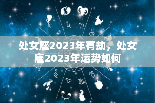 处女座2023年有劫，处女座2023年运势如何