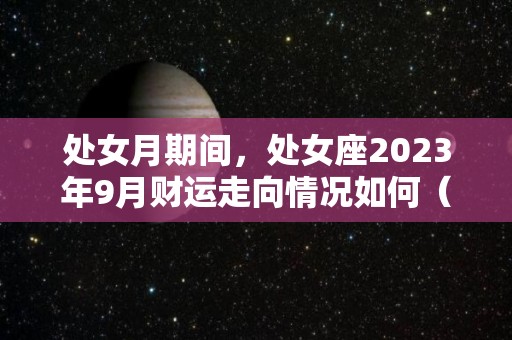 处女月期间，处女座2023年9月财运走向情况如何（处女座2021年九月）