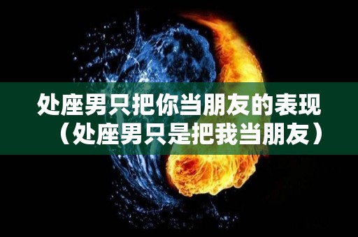 处座男只把你当朋友的表现（处座男只是把我当朋友）