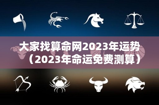 大家找算命网2023年运势（2023年命运免费测算）