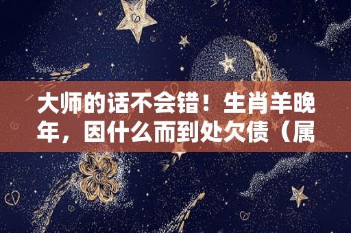 大师的话不会错！生肖羊晚年，因什么而到处欠债（属羊的晚年生活怎么样?）