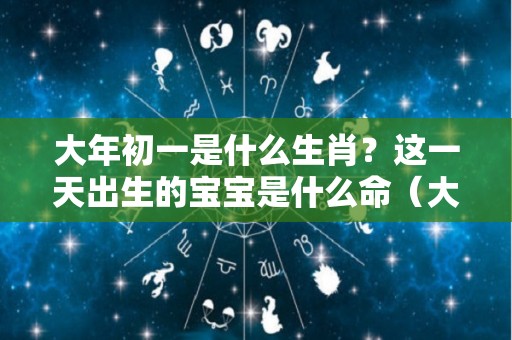 大年初一是什么生肖？这一天出生的宝宝是什么命（大年初一是什么生日）