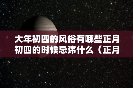 大年初四的风俗有哪些正月初四的时候忌讳什么（正月初四禁忌和风俗）