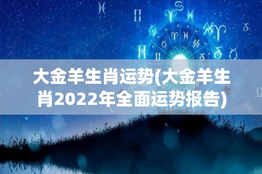 大金羊生肖运势(大金羊生肖2022年全面运势报告)