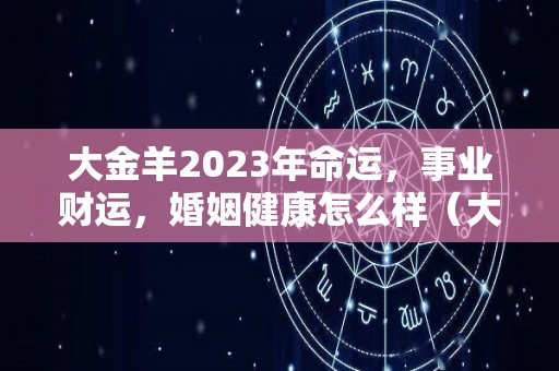 大金羊2023年命运，事业财运，婚姻健康怎么样（大金羊是什么意思）