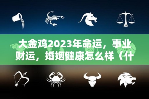 大金鸡2023年命运，事业财运，婚姻健康怎么样（什么是大金鸡）