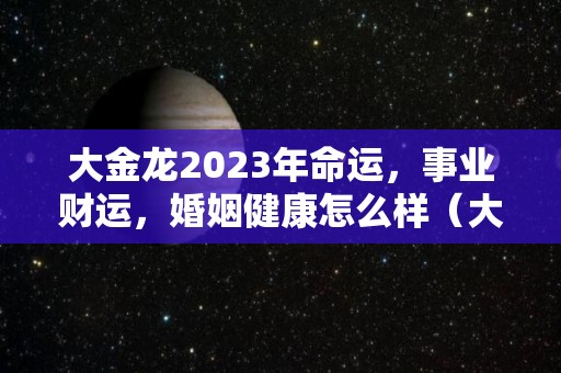 大金龙2023年命运，事业财运，婚姻健康怎么样（大金龙新客车图片）