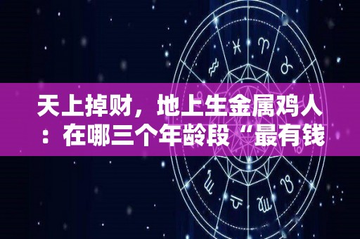 天上掉财，地上生金属鸡人：在哪三个年龄段“最有钱”（鸡代表金吗）