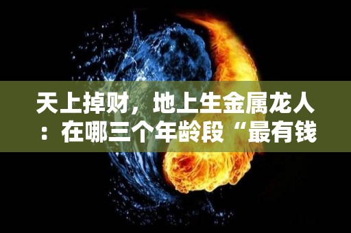 天上掉财，地上生金属龙人：在哪三个年龄段“最有钱”（天上的龙地下的是什么生肖）