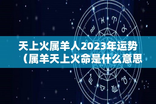 天上火属羊人2023年运势（属羊天上火命是什么意思）