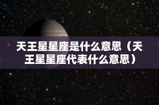 天王星星座是什么意思（天王星星座代表什么意思）