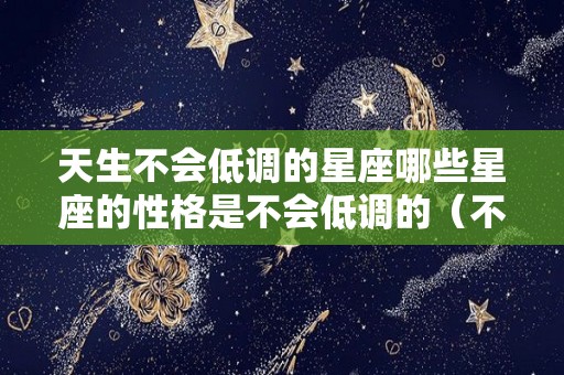 天生不会低调的星座哪些星座的性格是不会低调的（不会低头的星座）