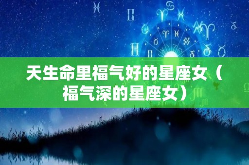 天生命里福气好的星座女（福气深的星座女）