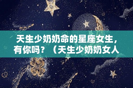 天生少奶奶命的星座女生，有你吗？（天生少奶奶女人面相）