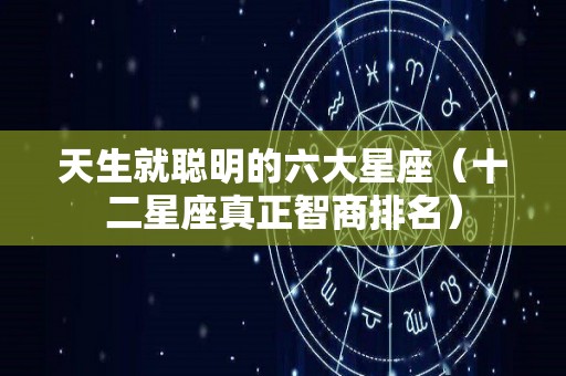 天生就聪明的六大星座（十二星座真正智商排名）