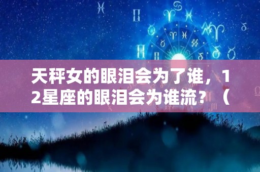 天秤女的眼泪会为了谁，12星座的眼泪会为谁流？（天秤座眼泪是什么做的）