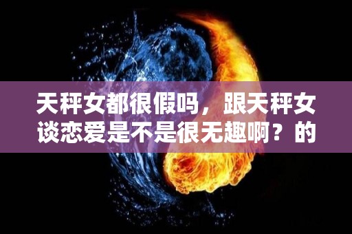 天秤女都很假吗，跟天秤女谈恋爱是不是很无趣啊？的简单介绍