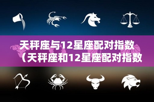 天秤座与12星座配对指数（天秤座和12星座配对指数）