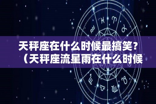 天秤座在什么时候最搞笑？（天秤座流星雨在什么时候）