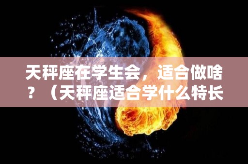 天秤座在学生会，适合做啥？（天秤座适合学什么特长）