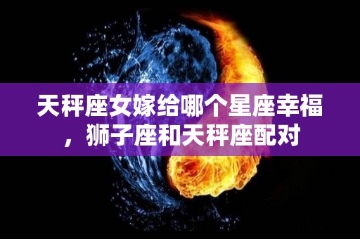 天秤座女嫁给哪个星座幸福，狮子座和天秤座配对