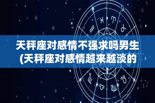 天秤座对感情不强求吗男生(天秤座对感情越来越淡的表现)