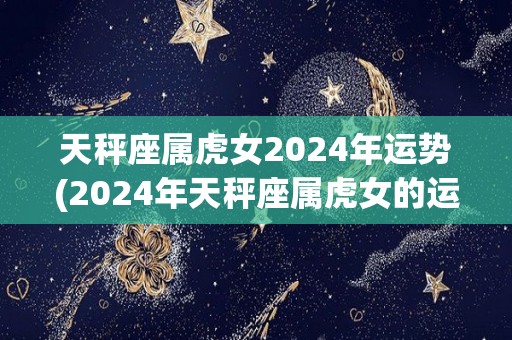 天秤座属虎女2024年运势(2024年天秤座属虎女的运势：扬帆起航，收获丰盈)