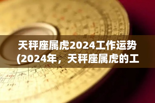 天秤座属虎2024工作运势(2024年，天秤座属虎的工作运势展望)