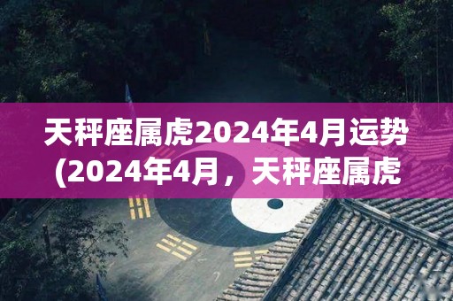 天秤座属虎2024年4月运势(2024年4月，天秤座属虎，运势如何？)