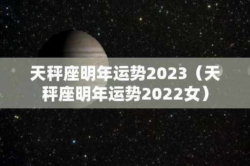 天秤座明年运势2023（天秤座明年运势2022女）