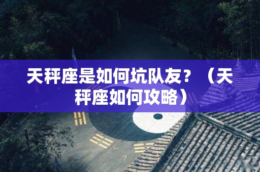 天秤座是如何坑队友？（天秤座如何攻略）