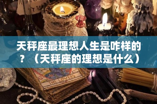 天秤座最理想人生是咋样的？（天秤座的理想是什么）