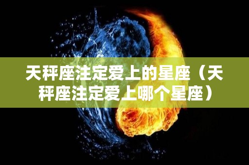 天秤座注定爱上的星座（天秤座注定爱上哪个星座）