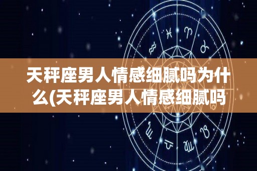 天秤座男人情感细腻吗为什么(天秤座男人情感细腻吗为什么呢)