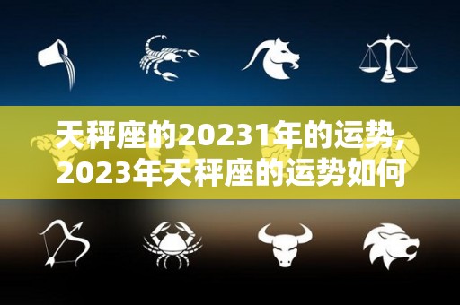 天秤座的20231年的运势,2023年天秤座的运势如何？